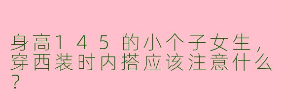 身高145的小个子女生,穿西装时内搭应该注意什么?