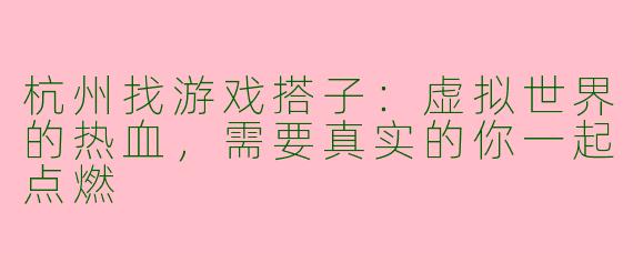 杭州找游戏搭子：虚拟世界的热血，需要真实的你一起点燃