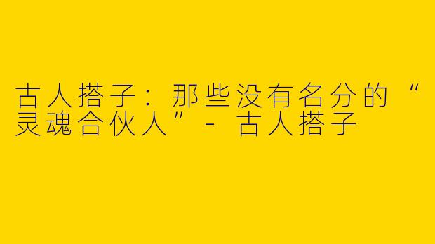 古人搭子：那些没有名分的“灵魂合伙人”