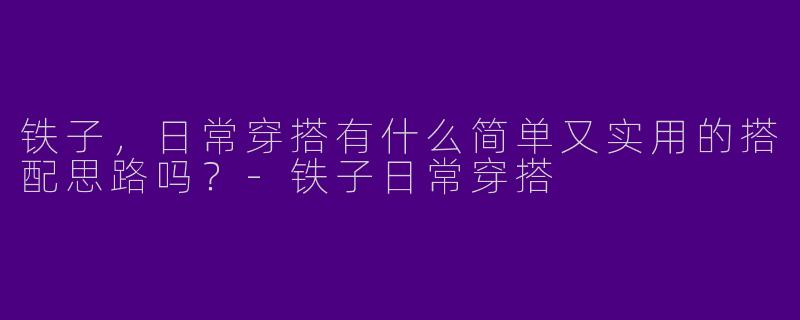 铁子，日常穿搭有什么简单又实用的搭配思路吗？-铁子日常穿搭