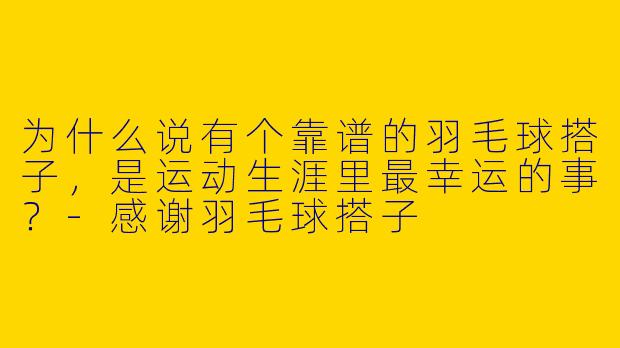 为什么说有个靠谱的羽毛球搭子，是运动生涯里最幸运的事？