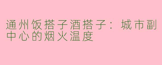 通州饭搭子酒搭子：城市副中心的烟火温度
