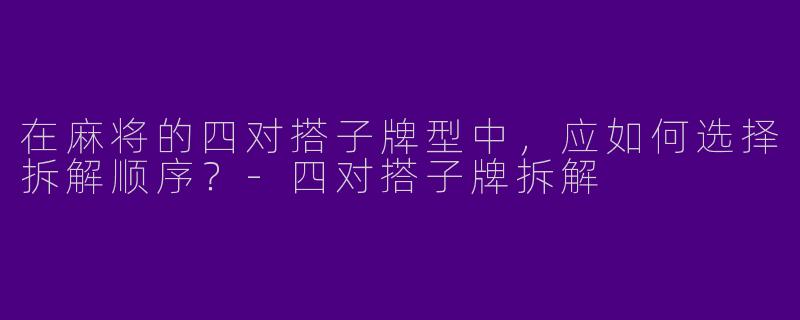 在麻将的四对搭子牌型中，应如何选择拆解顺序？