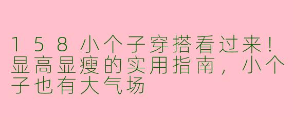 158小个子穿搭看过来!显高显瘦的实用指南,小个子也有大气场