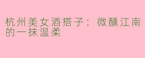 杭州美女酒搭子：微醺江南的一抹温柔