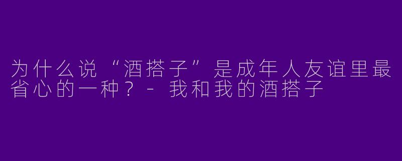 为什么说“酒搭子”是成年人友谊里最省心的一种？-我和我的酒搭子