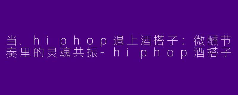 当.hiphop遇上酒搭子:微醺节奏里的灵魂共振-hiphop酒搭子