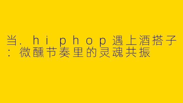 当.hiphop遇上酒搭子:微醺节奏里的灵魂共振