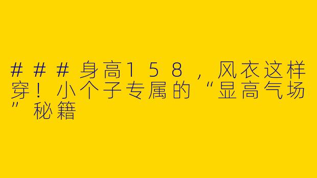 ###身高158,风衣这样穿!小个子专属的“显高气场”秘籍