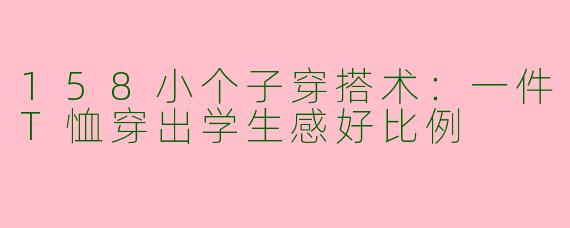 158小个子穿搭术:一件T恤穿出学生感好比例