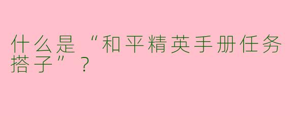 什么是“和平精英手册任务搭子”?