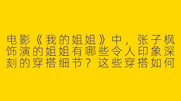 电影《我的姐姐》中，张子枫饰演的姐姐有哪些令人印象深刻的穿搭细节？这些穿搭如何呼应她的角色性格与命运？