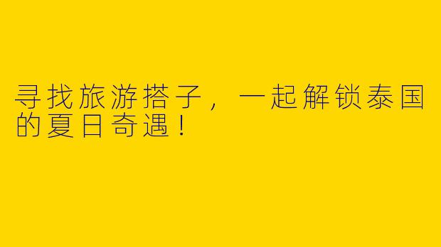 寻找旅游搭子,一起解锁泰国的夏日奇遇!
