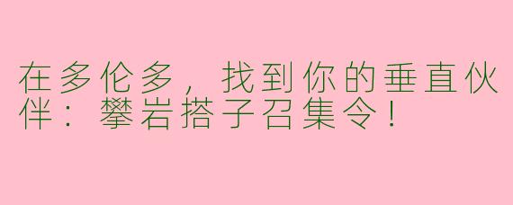 在多伦多,找到你的垂直伙伴:攀岩搭子召集令!