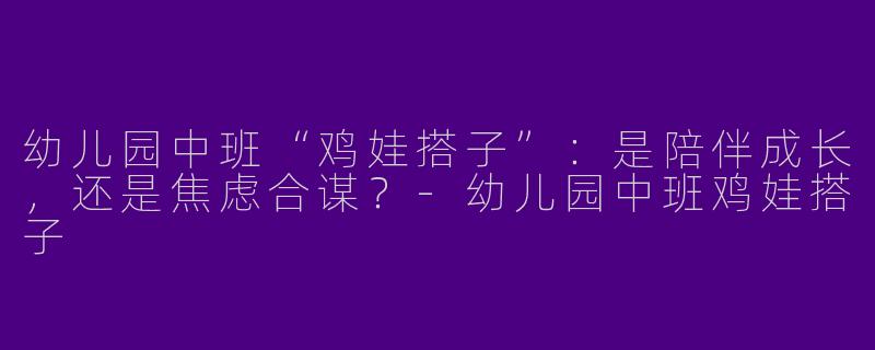 幼儿园中班“鸡娃搭子”:是陪伴成长,还是焦虑合谋?-幼儿园中班鸡娃搭子