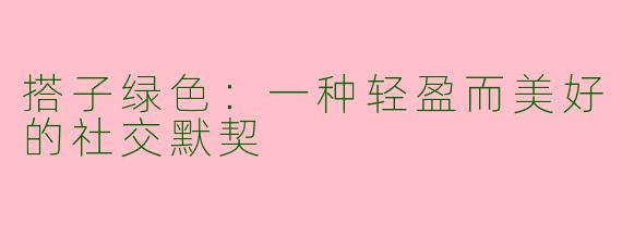 搭子绿色：一种轻盈而美好的社交默契