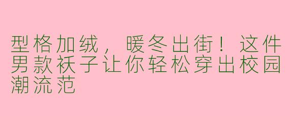 型格加绒，暖冬出街！这件男款袄子让你轻松穿出校园潮流范