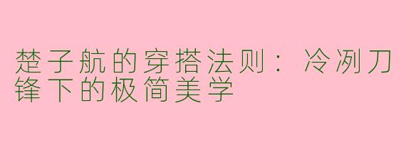 楚子航的穿搭法则：冷冽刀锋下的极简美学