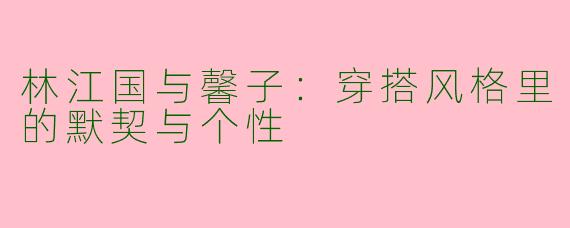 林江国与馨子：穿搭风格里的默契与个性