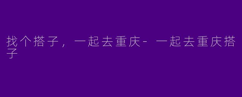 找个搭子,一起去重庆-一起去重庆搭子