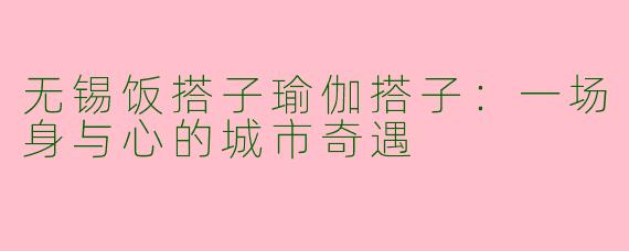 无锡饭搭子瑜伽搭子:一场身与心的城市奇遇