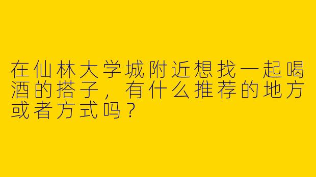在仙林大学城附近想找一起喝酒的搭子,有什么推荐的地方或者方式吗?