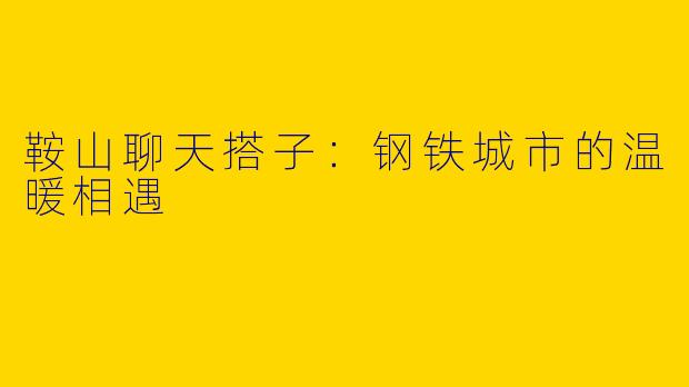 鞍山聊天搭子:钢铁城市的温暖相遇