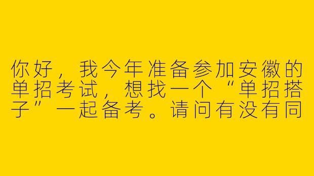 你好，我今年准备参加安徽的单招考试，想找一个“单招搭子”一起备考。请问有没有同样在备战安徽单招的同学？希望可以互相监督、分享资料和交流备考经验！