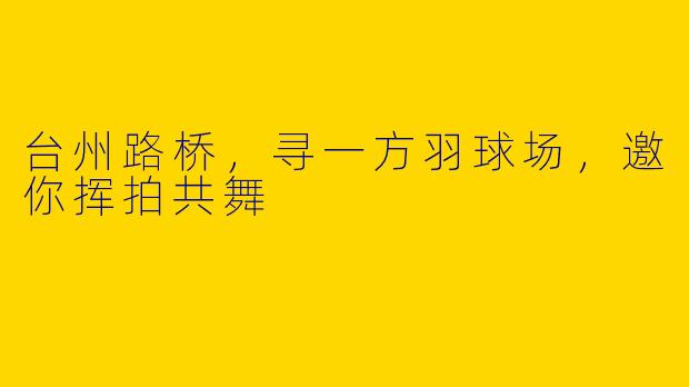 台州路桥,寻一方羽球场,邀你挥拍共舞