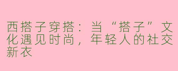 西搭子穿搭:当“搭子”文化遇见时尚,年轻人的社交新衣