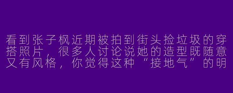 看到张子枫近期被拍到街头捡垃圾的穿搭照片，很多人讨论说她的造型既随意又有风格，你觉得这种“接地气”的明星行为为什么会引发关注？