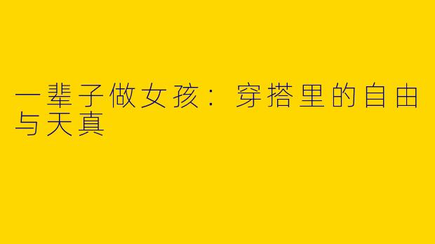 一辈子做女孩：穿搭里的自由与天真