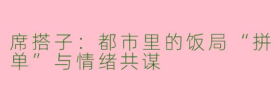 席搭子：都市里的饭局“拼单”与情绪共谋