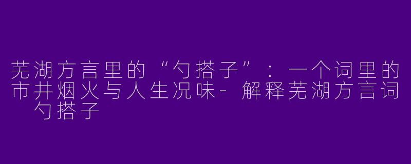 芜湖方言里的“勺搭子”：一个词里的市井烟火与人生况味-解释芜湖方言词 勺搭子