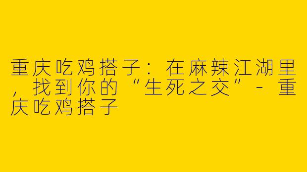 重庆吃鸡搭子:在麻辣江湖里,找到你的“生死之交”-重庆吃鸡搭子