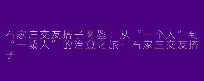 石家庄交友搭子图鉴：从“一个人”到“一城人”的治愈之旅-石家庄交友搭子