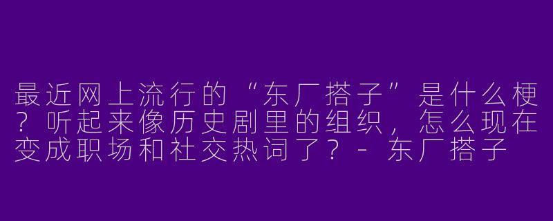 最近网上流行的“东厂搭子”是什么梗？听起来像历史剧里的组织，怎么现在变成职场和社交热词了？-东厂搭子