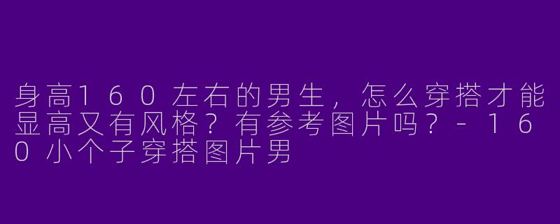 身高160左右的男生,怎么穿搭才能显高又有风格?有参考图片吗?-160小个子穿搭图片男