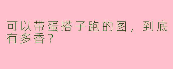 可以带蛋搭子跑的图,到底有多香?