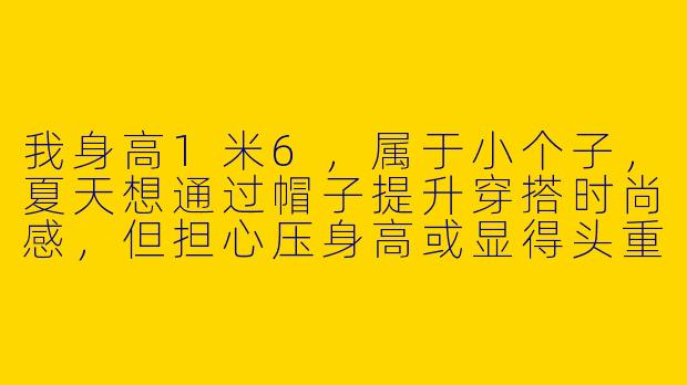 我身高1米6，属于小个子，夏天想通过帽子提升穿搭时尚感，但担心压身高或显得头重脚轻，有什么推荐的帽型和搭配技巧吗？