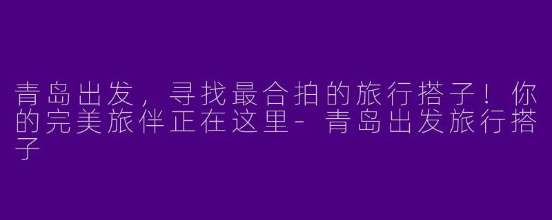 青岛出发，寻找最合拍的旅行搭子！你的完美旅伴正在这里-青岛出发旅行搭子
