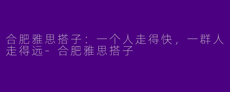 合肥雅思搭子:一个人走得快,一群人走得远-合肥雅思搭子