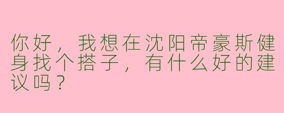 你好，我想在沈阳帝豪斯健身找个搭子，有什么好的建议吗？