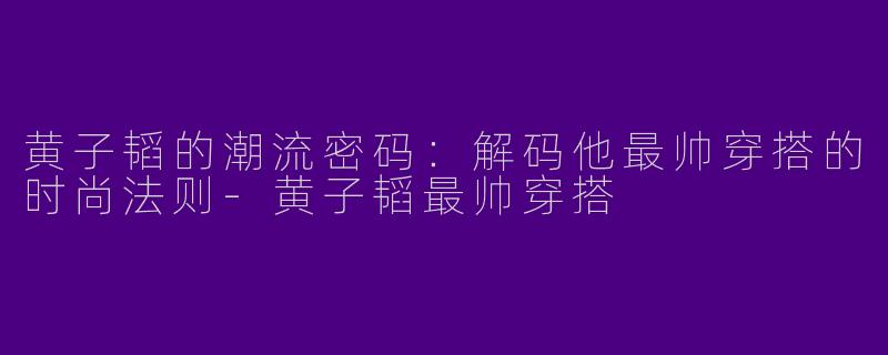 黄子韬的潮流密码：解码他最帅穿搭的时尚法则-黄子韬最帅穿搭