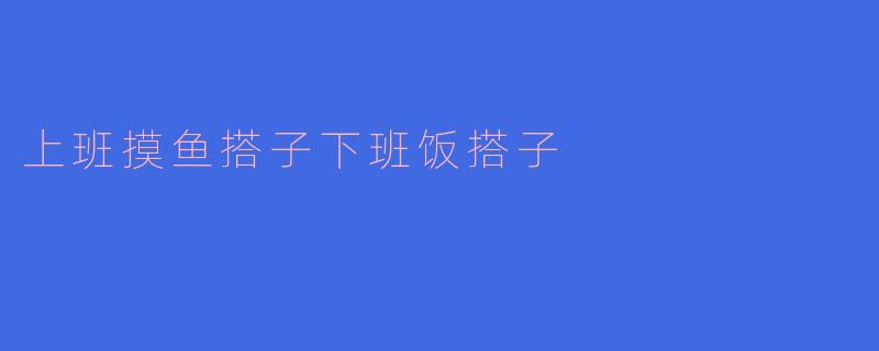 上班摸鱼搭子下班饭搭子