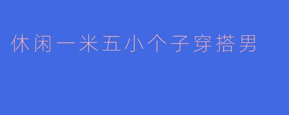 休闲一米五小个子穿搭男