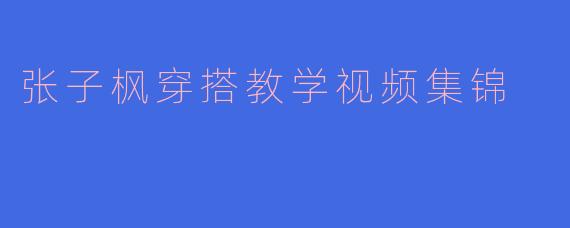 张子枫穿搭教学视频集锦