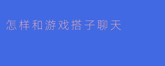 怎样和游戏搭子聊天