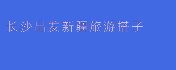 长沙出发新疆旅游搭子