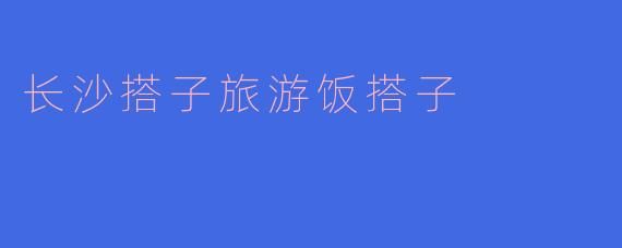 长沙搭子旅游饭搭子